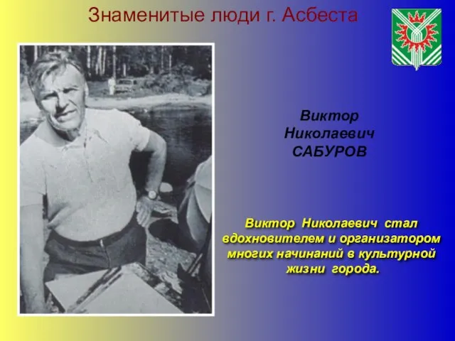 Знаменитые люди г. Асбеста Виктор Николаевич САБУРОВ Виктор Николаевич стал вдохновителем и