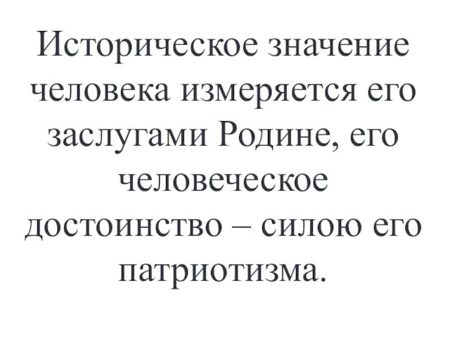 Историческое значение человека измеряется его заслугами Родине, его человеческое достоинство – силою его патриотизма.