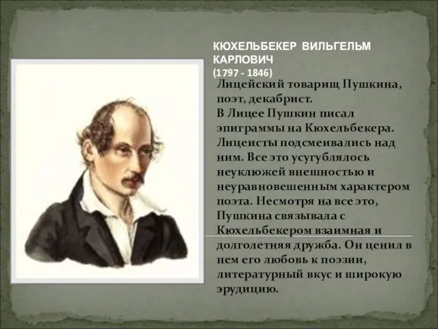 Лицейский товарищ Пушкина, поэт, декабрист. В Лицее Пушкин писал эпиграммы на Кюхельбекера.