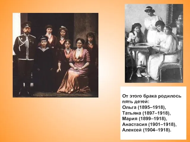 От этого брака родилось пять детей: Ольга (1895–1918), Татьяна (1897–1918), Мария (1899–1918), Анастасия (1901–1918), Алексей (1904–1918).