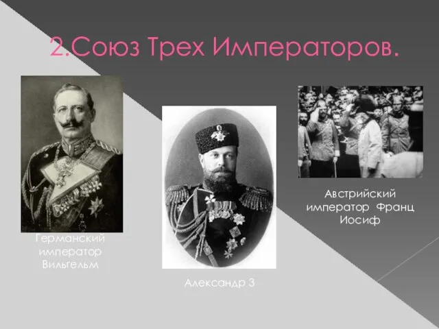 2.Союз Трех Императоров. Александр 3 Германский император Вильгельм Австрийский император Франц Иосиф