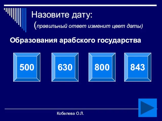 Кобелева О.Л. Назовите дату: (правильный ответ изменит цвет даты) Образования арабского государства 500 630 800 843