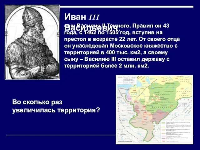 Иван III Васильевич, сын Василия II Темного. Правил он 43 года, с