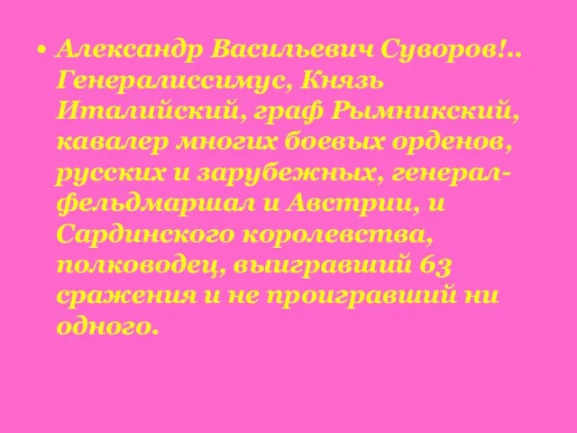 Александр Васильевич Суворов!.. Генералиссимус, Князь Италийский, граф Рымникский, кавалер многих боевых орденов,