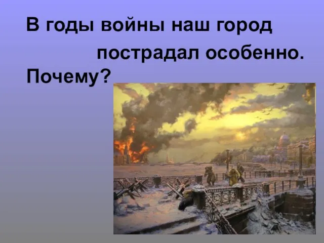 В годы войны наш город пострадал особенно. Почему?