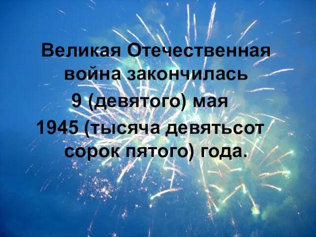 Великая Отечественная война закончилась 9 (девятого) мая 1945 (тысяча девятьсот сорок пятого) года.