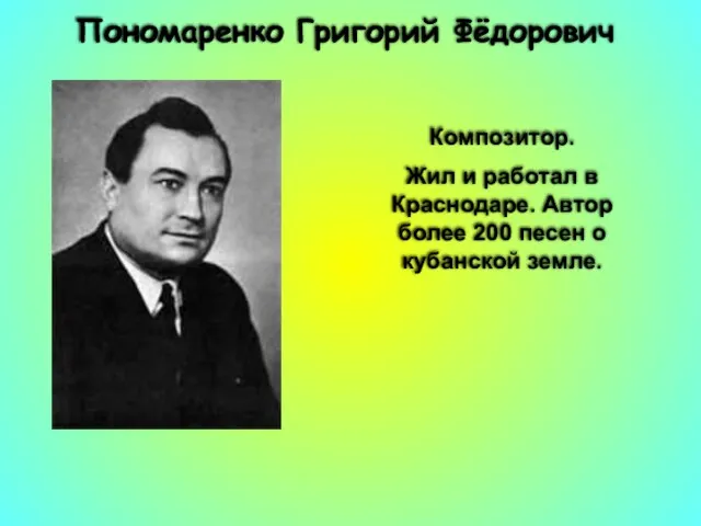 Пономаренко Григорий Фёдорович Композитор. Жил и работал в Краснодаре. Автор более 200 песен о кубанской земле.