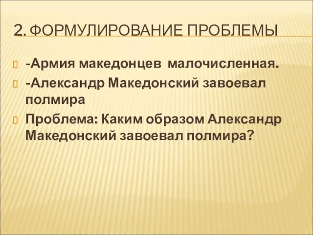 2. ФОРМУЛИРОВАНИЕ ПРОБЛЕМЫ -Армия македонцев малочисленная. -Александр Македонский завоевал полмира Проблема: Каким