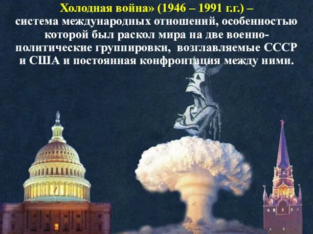 Холодная война» (1946 – 1991 г.г.) – система международных отношений, особенностью которой