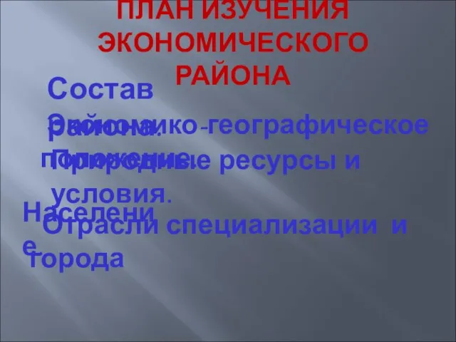 ПЛАН ИЗУЧЕНИЯ ЭКОНОМИЧЕСКОГО РАЙОНА Состав района. Экономико-географическое положение. Природные ресурсы и условия.