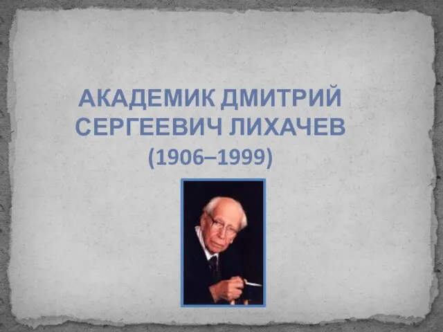 АКАДЕМИК ДМИТРИЙ СЕРГЕЕВИЧ ЛИХАЧЕВ (1906–1999)