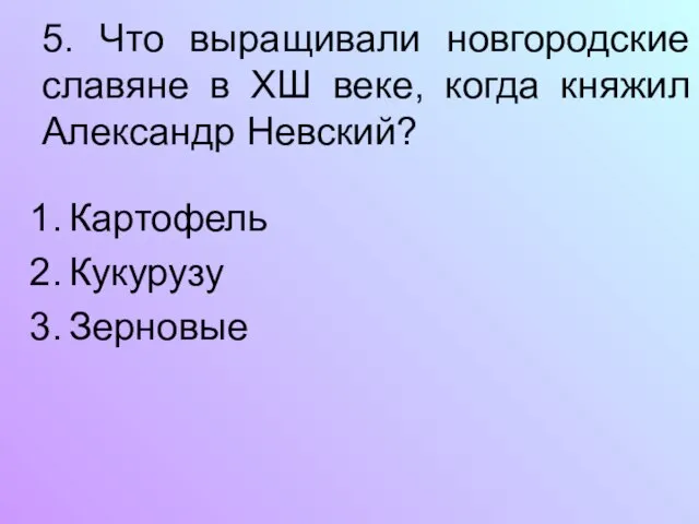 5. Что выращивали новгородские славяне в ХШ веке, когда княжил Александр Невский? Картофель Кукурузу Зерновые