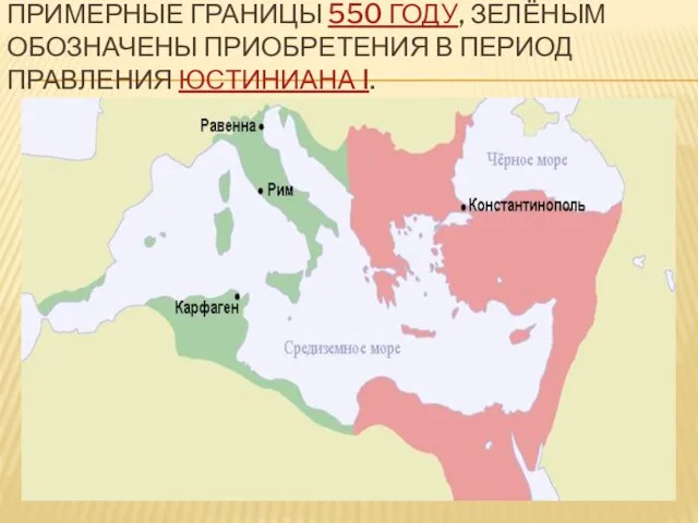 ПРИМЕРНЫЕ ГРАНИЦЫ 550 ГОДУ, ЗЕЛЁНЫМ ОБОЗНАЧЕНЫ ПРИОБРЕТЕНИЯ В ПЕРИОД ПРАВЛЕНИЯ ЮСТИНИАНА I.