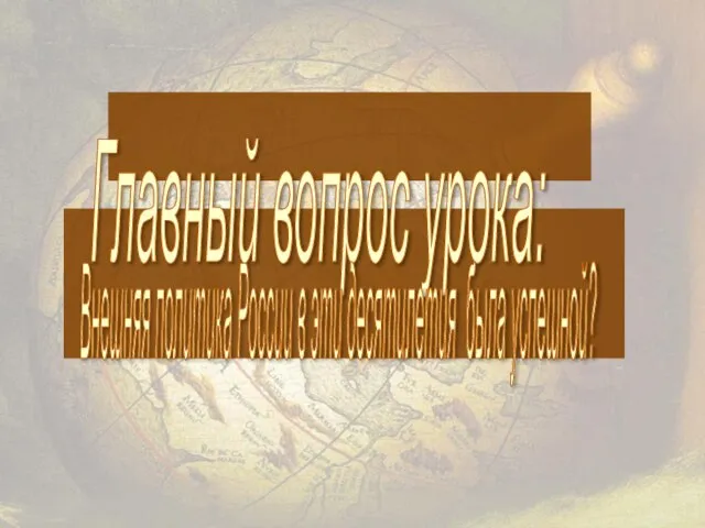 Главный вопрос урока: Внешняя политика России в эти десятилетия была успешной?