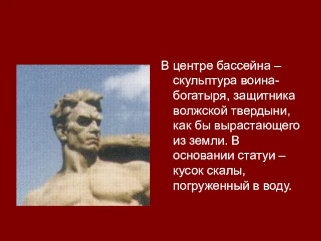 В центре бассейна – скульптура воина-богатыря, защитника волжской твердыни, как бы вырастающего