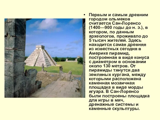 Первым и самым древним городом ольмеков считается Сан-Лоренсо (1400—900 годы до н.