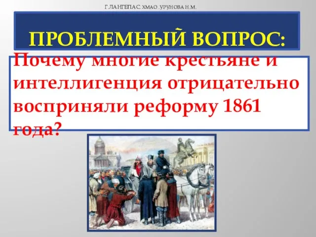 Проблемный вопрос: Г.Лангепас. ХМАО .Урунова Н.М. Почему многие крестьяне и интеллигенция отрицательно восприняли реформу 1861 года?