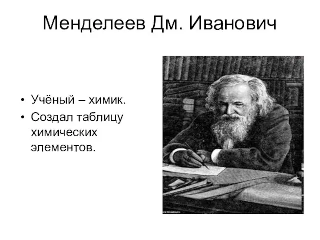 Менделеев Дм. Иванович Учёный – химик. Создал таблицу химических элементов.