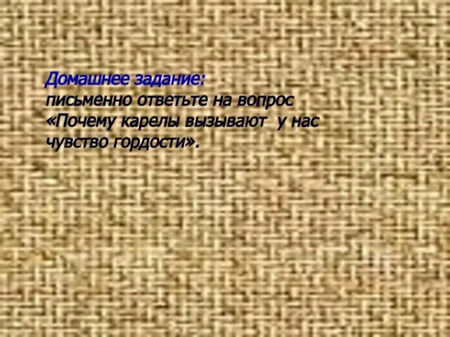 Домашнее задание: письменно ответьте на вопрос «Почему карелы вызывают у нас чувство гордости».