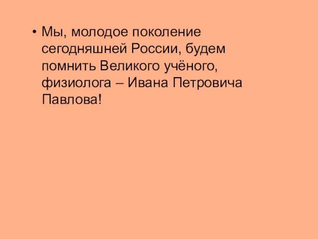 Мы, молодое поколение сегодняшней России, будем помнить Великого учёного, физиолога – Ивана Петровича Павлова!