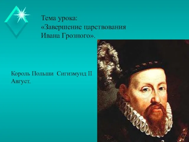 Тема урока: «Завершение царствования Ивана Грозного». Король Польши Сигизмунд II Август.