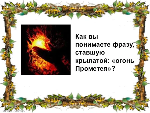 Как вы понимаете фразу, ставшую крылатой: «огонь Прометея»?