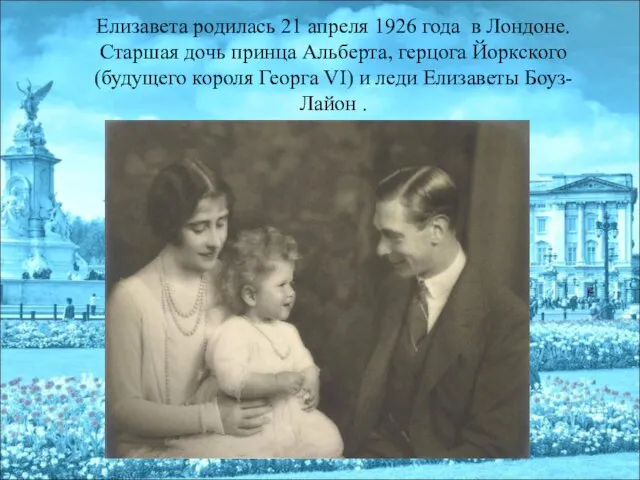 Елизавета родилась 21 апреля 1926 года в Лондоне. Старшая дочь принца Альберта,