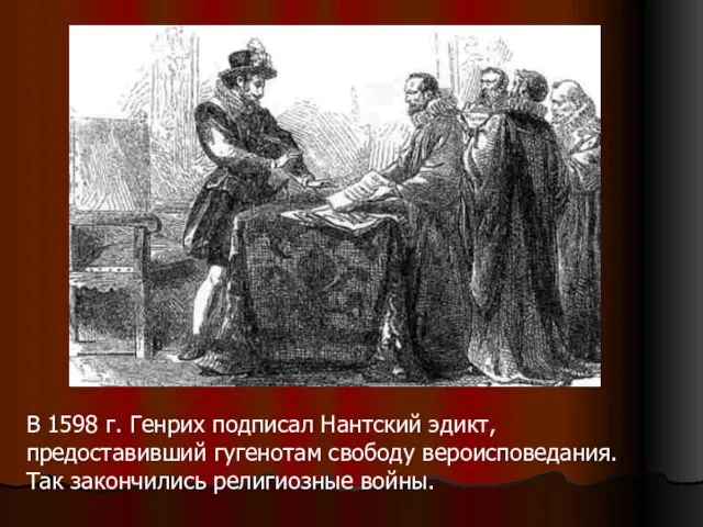 В 1598 г. Генрих подписал Нантский эдикт, предоставивший гугенотам свободу вероисповедания. Так закончились религиозные войны.