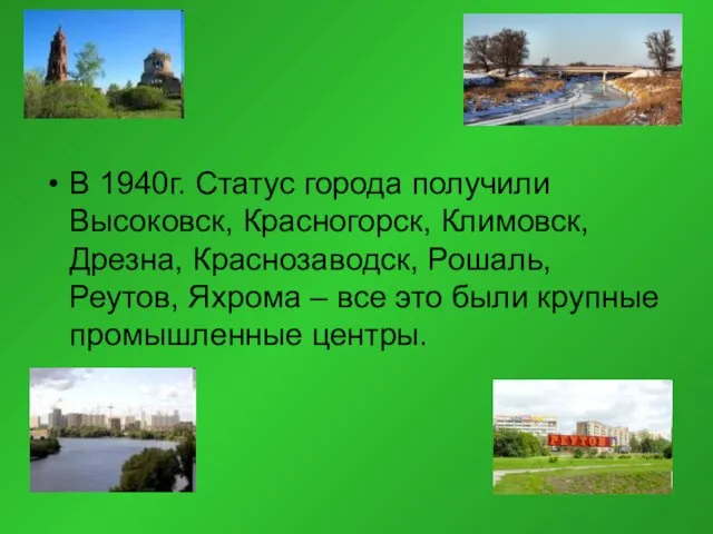 В 1940г. Статус города получили Высоковск, Красногорск, Климовск, Дрезна, Краснозаводск, Рошаль, Реутов,