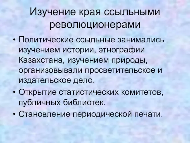 Изучение края ссыльными революционерами Политические ссыльные занимались изучением истории, этнографии Казахстана, изучением