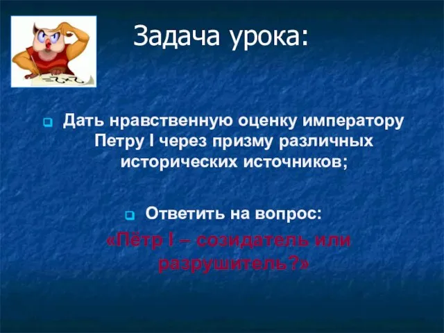 Задача урока: Дать нравственную оценку императору Петру I через призму различных исторических