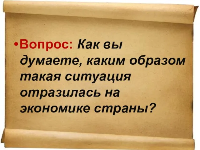 Вопрос: Как вы думаете, каким образом такая ситуация отразилась на экономике страны?