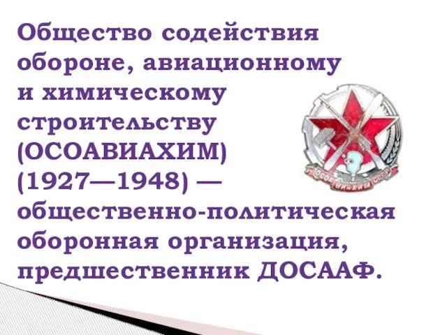 Общество содействия обороне, авиационному и химическому строительству (ОСОАВИАХИМ) (1927—1948) — общественно-политическая оборонная организация, предшественник ДОСААФ.