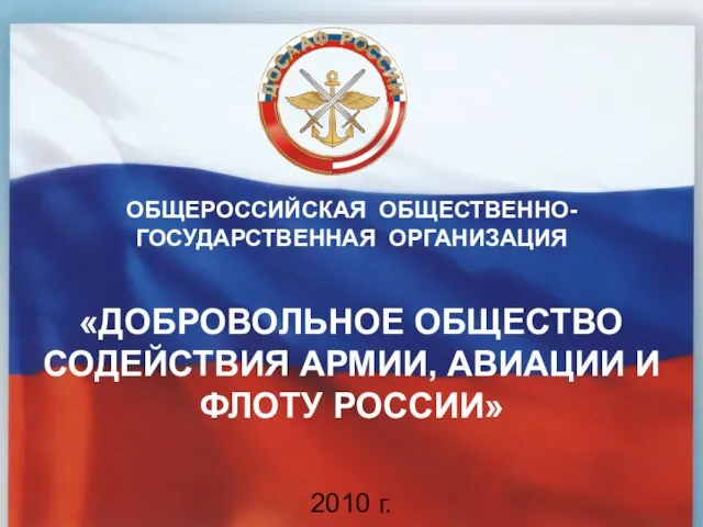 «ДОБРОВОЛЬНОЕ ОБЩЕСТВО СОДЕЙСТВИЯ АРМИИ, АВИАЦИИ И ФЛОТУ РОССИИ» 2010 г. ОБЩЕРОССИЙСКАЯ ОБЩЕСТВЕННО-ГОСУДАРСТВЕННАЯ ОРГАНИЗАЦИЯ