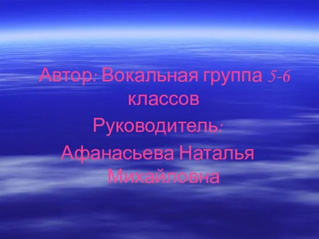 Автор: Вокальная группа 5-6 классов Руководитель: Афанасьева Наталья Михайловна