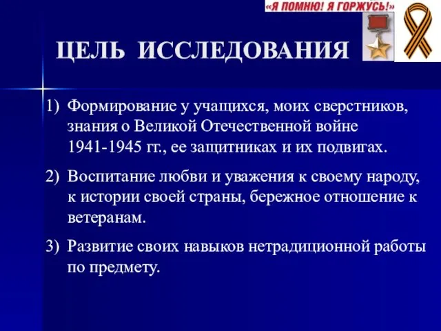 ЦЕЛЬ ИССЛЕДОВАНИЯ Формирование у учащихся, моих сверстников, знания о Великой Отечественной войне