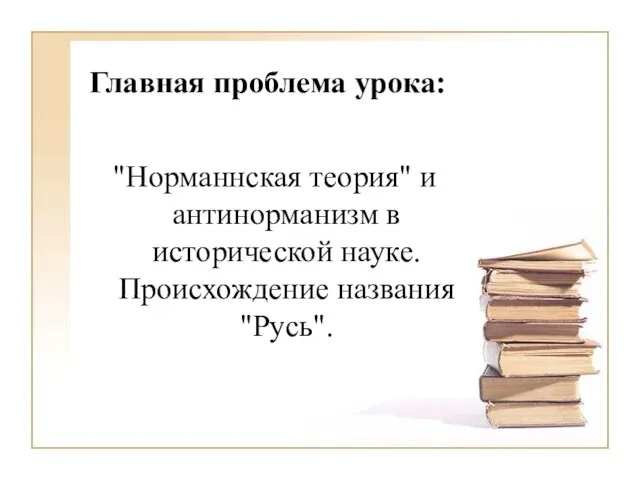 Главная проблема урока: "Норманнская теория" и антинорманизм в исторической науке. Происхождение названия "Русь".