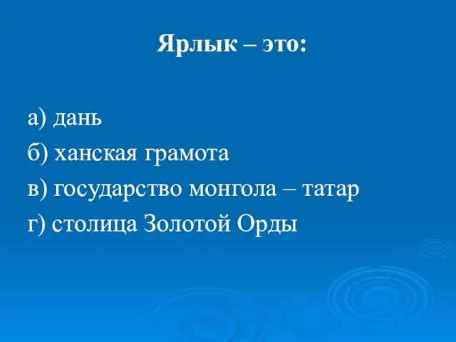 Ярлык – это: а) дань б) ханская грамота в) государство монгола –