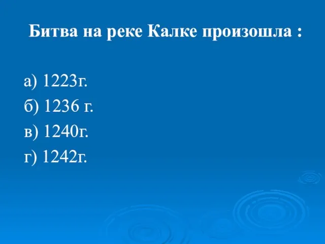 Битва на реке Калке произошла : а) 1223г. б) 1236 г. в) 1240г. г) 1242г.