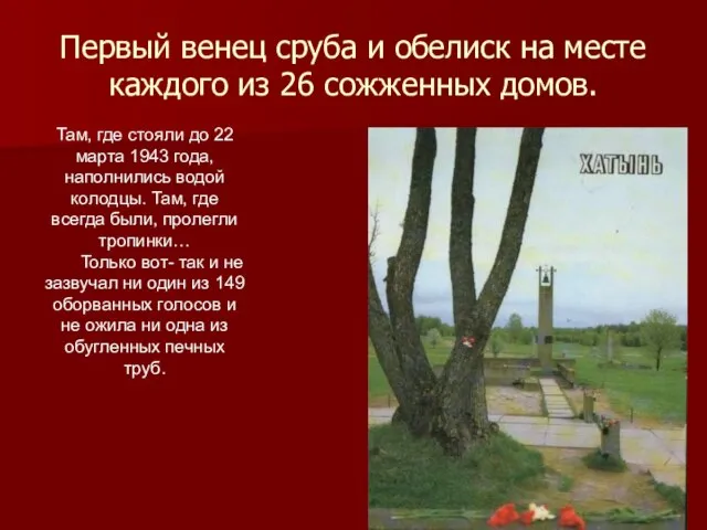 Первый венец сруба и обелиск на месте каждого из 26 сожженных домов.