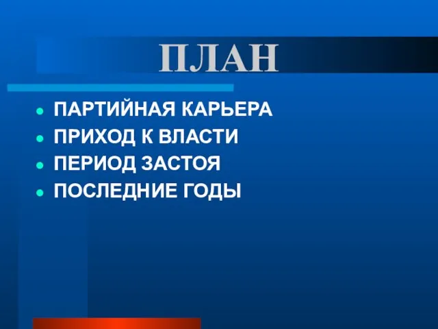 ПЛАН ПАРТИЙНАЯ КАРЬЕРА ПРИХОД К ВЛАСТИ ПЕРИОД ЗАСТОЯ ПОСЛЕДНИЕ ГОДЫ