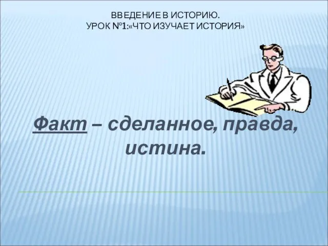 ВВЕДЕНИЕ В ИСТОРИЮ. УРОК №1:«ЧТО ИЗУЧАЕТ ИСТОРИЯ» Факт – сделанное, правда, истина.