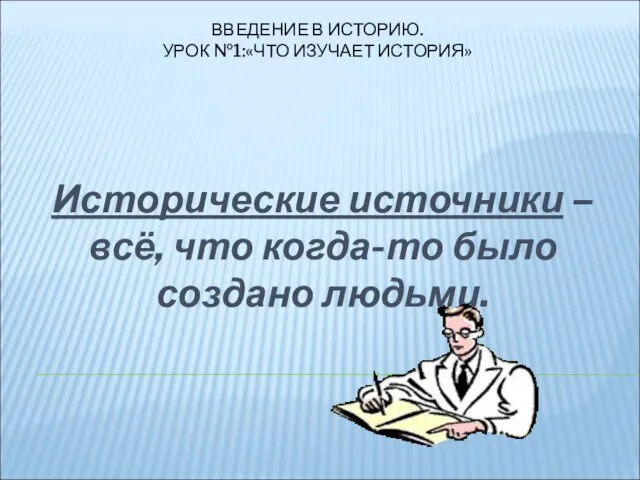 ВВЕДЕНИЕ В ИСТОРИЮ. УРОК №1:«ЧТО ИЗУЧАЕТ ИСТОРИЯ» Исторические источники – всё, что когда-то было создано людьми.