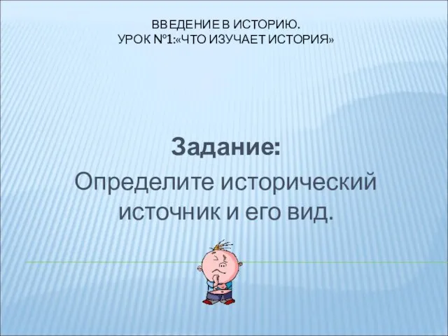 ВВЕДЕНИЕ В ИСТОРИЮ. УРОК №1:«ЧТО ИЗУЧАЕТ ИСТОРИЯ» Задание: Определите исторический источник и его вид.