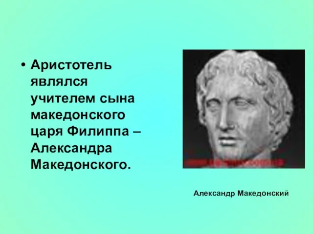 Аристотель являлся учителем сына македонского царя Филиппа – Александра Македонского. Александр Македонский