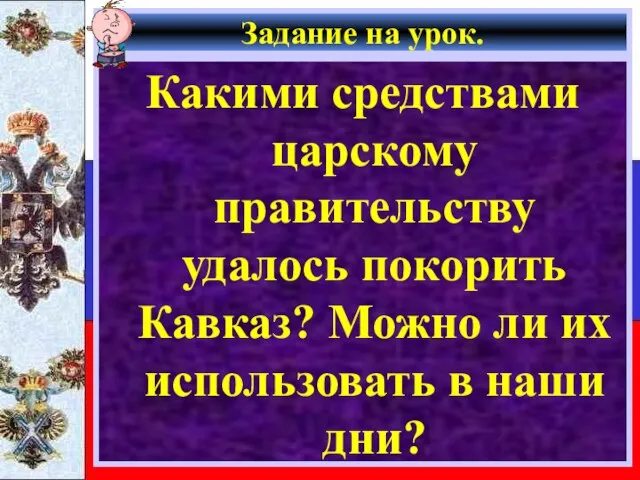 Задание на урок. Какими средствами царскому правительству удалось покорить Кавказ? Можно ли