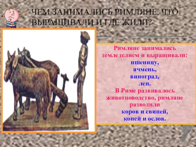 ЧЕМ ЗАНИМАЛИСЬ РИМЛЯНЕ, ЧТО ВЫРАЩИВАЛИ И ГДЕ ЖИЛИ? Римляне занимались земледелием и