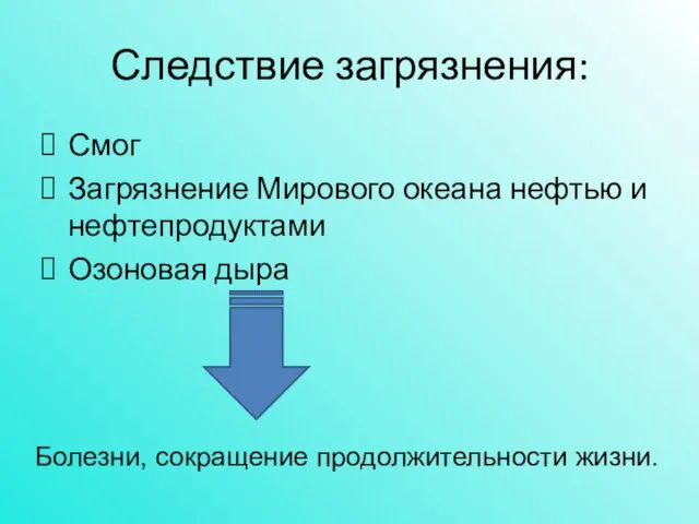 Следствие загрязнения: Смог Загрязнение Мирового океана нефтью и нефтепродуктами Озоновая дыра Болезни, сокращение продолжительности жизни.