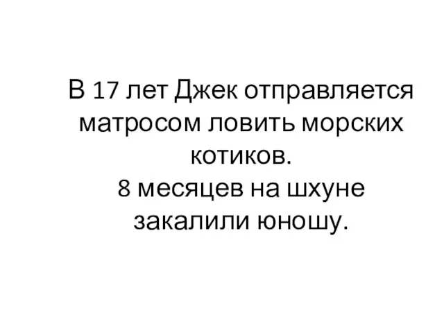 В 17 лет Джек отправляется матросом ловить морских котиков. 8 месяцев на шхуне закалили юношу.