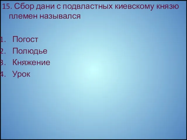 15. Сбор дани с подвластных киевскому князю племен назывался Погост Полюдье Княжение Урок